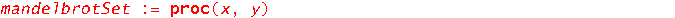 mandelbrotSet := proc (x, y) local z, m; z := evalf(x+I*y); m := 0; to 10 while abs(z) < 2 do z := z^2+x+I*y; m := m+1 end do; return m end proc