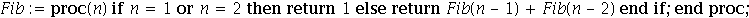 Fib := proc (n) if n = 1 or n = 2 then return 1 else return Fib(n-1)+Fib(n-2) end if end proc