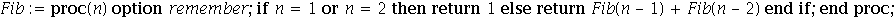 Fib := proc (n) option remember; if n = 1 or n = 2 then return 1 else return Fib(n-1)+Fib(n-2) end if end proc