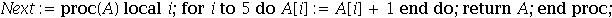 Next := proc (A) local i; for i to 5 do A[i] := A[i]+1 end do; return A end proc
